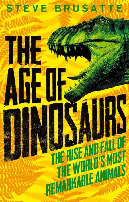 The Age of Dinosaurs: The Rise and Fall of the World's Most Remarkable Animals